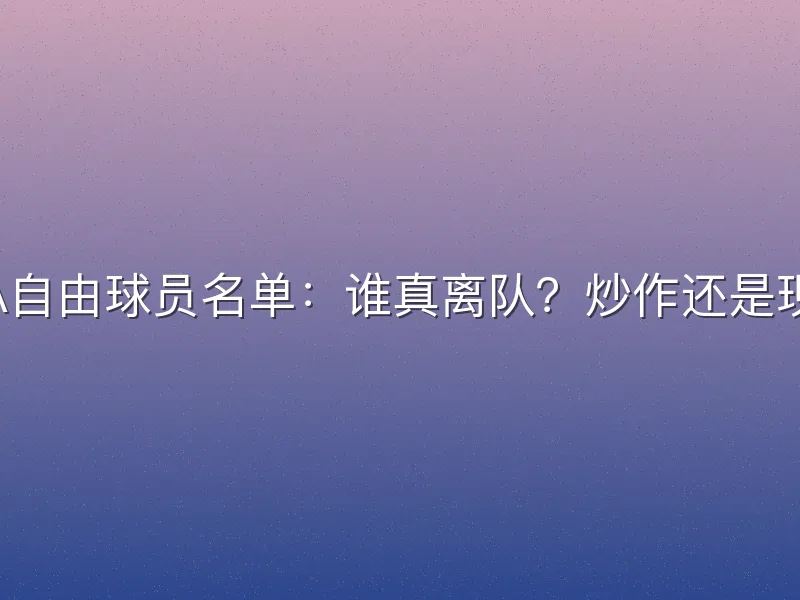 CBA自由球员名单：谁真离队？炒作还是现实？